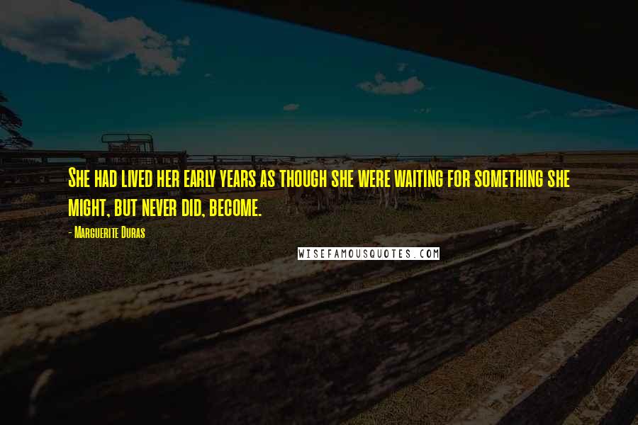 Marguerite Duras Quotes: She had lived her early years as though she were waiting for something she might, but never did, become.