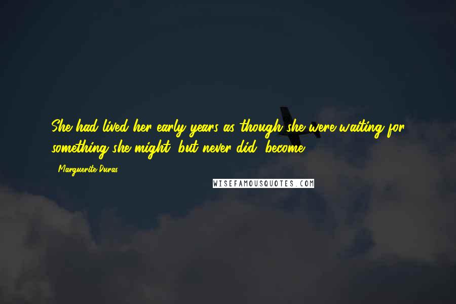 Marguerite Duras Quotes: She had lived her early years as though she were waiting for something she might, but never did, become.