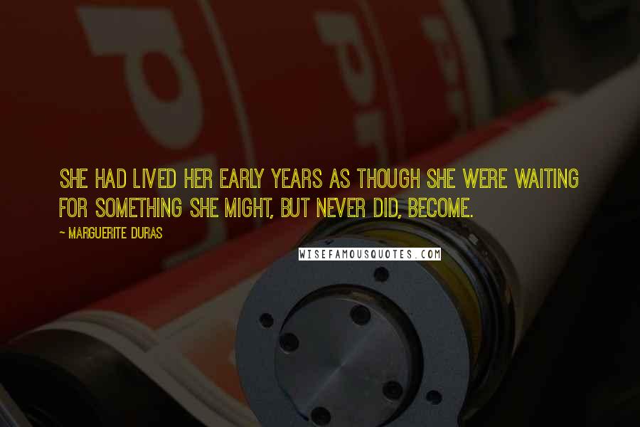 Marguerite Duras Quotes: She had lived her early years as though she were waiting for something she might, but never did, become.