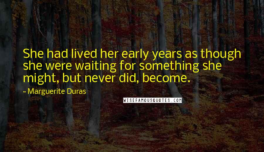 Marguerite Duras Quotes: She had lived her early years as though she were waiting for something she might, but never did, become.