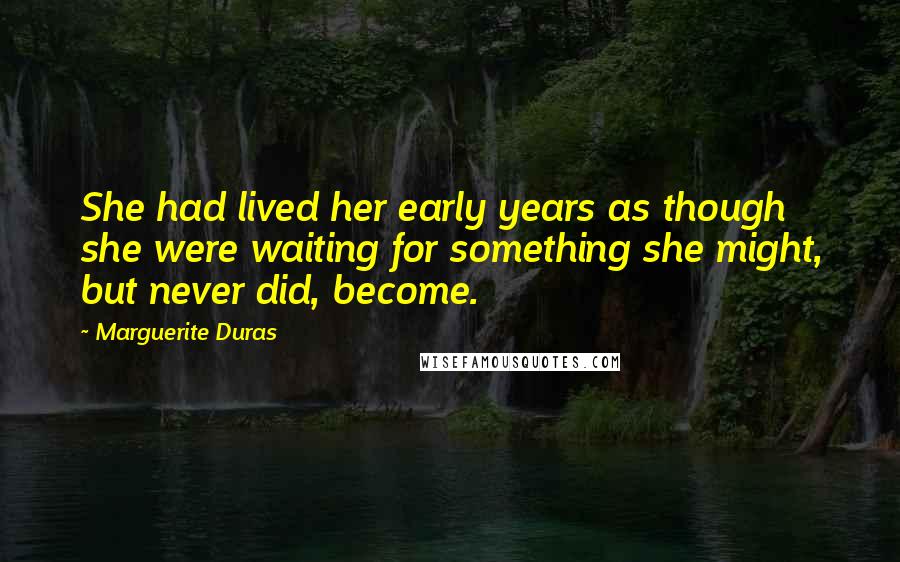 Marguerite Duras Quotes: She had lived her early years as though she were waiting for something she might, but never did, become.