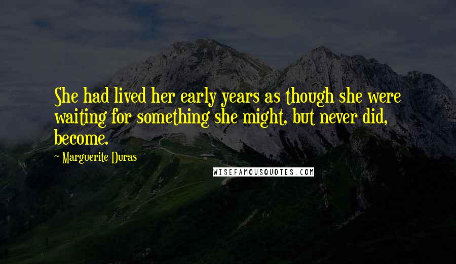 Marguerite Duras Quotes: She had lived her early years as though she were waiting for something she might, but never did, become.