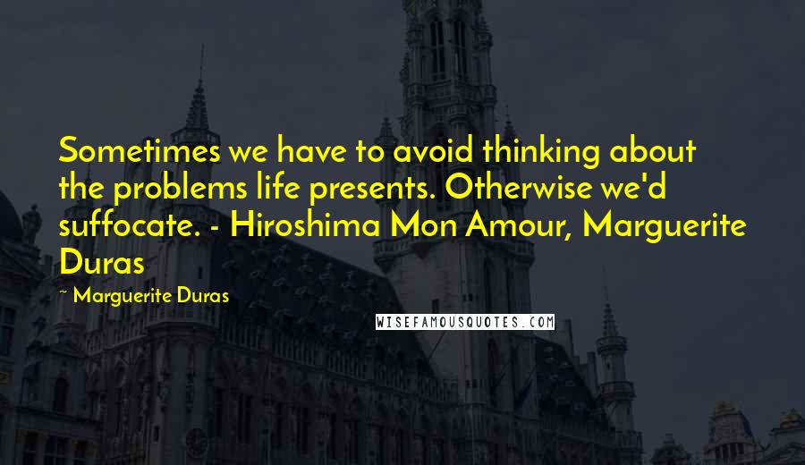 Marguerite Duras Quotes: Sometimes we have to avoid thinking about the problems life presents. Otherwise we'd suffocate. - Hiroshima Mon Amour, Marguerite Duras