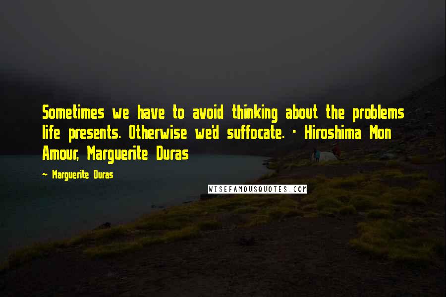 Marguerite Duras Quotes: Sometimes we have to avoid thinking about the problems life presents. Otherwise we'd suffocate. - Hiroshima Mon Amour, Marguerite Duras