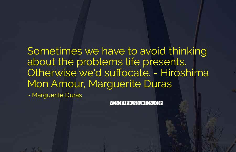 Marguerite Duras Quotes: Sometimes we have to avoid thinking about the problems life presents. Otherwise we'd suffocate. - Hiroshima Mon Amour, Marguerite Duras