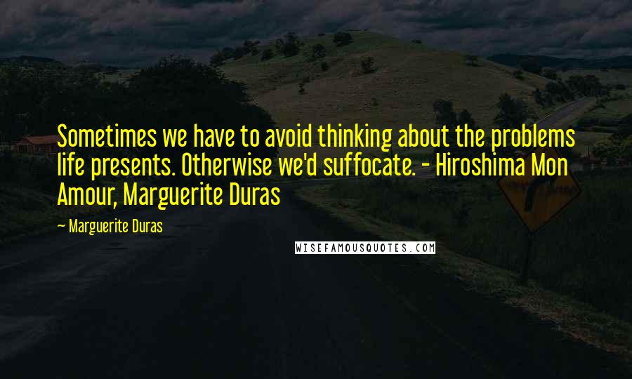 Marguerite Duras Quotes: Sometimes we have to avoid thinking about the problems life presents. Otherwise we'd suffocate. - Hiroshima Mon Amour, Marguerite Duras