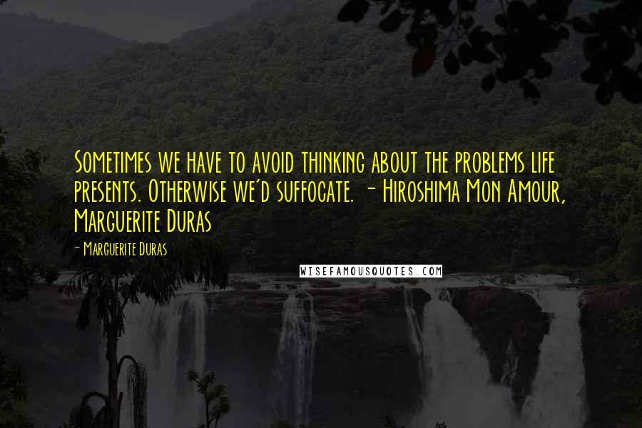 Marguerite Duras Quotes: Sometimes we have to avoid thinking about the problems life presents. Otherwise we'd suffocate. - Hiroshima Mon Amour, Marguerite Duras