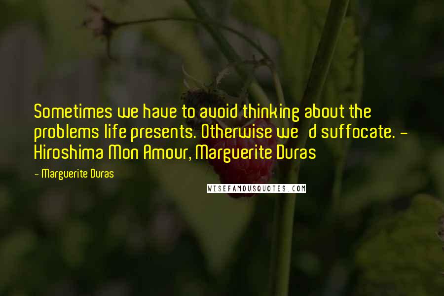 Marguerite Duras Quotes: Sometimes we have to avoid thinking about the problems life presents. Otherwise we'd suffocate. - Hiroshima Mon Amour, Marguerite Duras