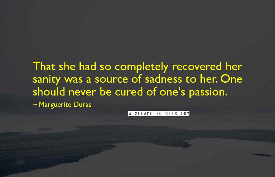 Marguerite Duras Quotes: That she had so completely recovered her sanity was a source of sadness to her. One should never be cured of one's passion.