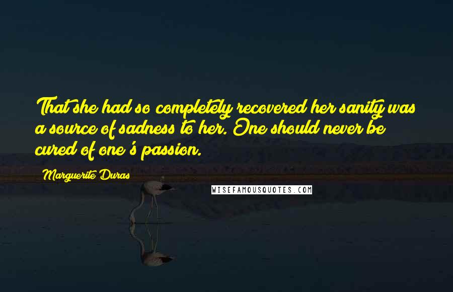 Marguerite Duras Quotes: That she had so completely recovered her sanity was a source of sadness to her. One should never be cured of one's passion.