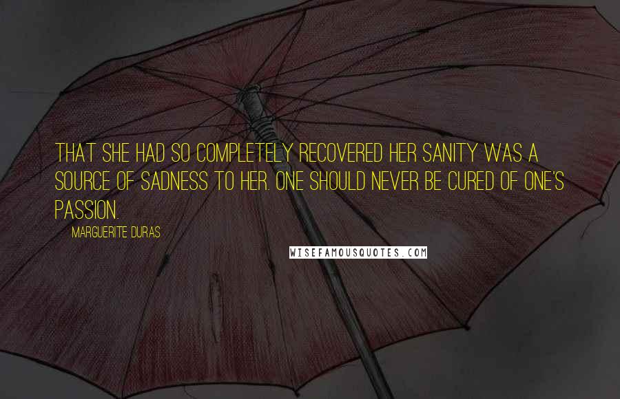 Marguerite Duras Quotes: That she had so completely recovered her sanity was a source of sadness to her. One should never be cured of one's passion.