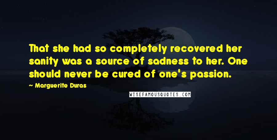 Marguerite Duras Quotes: That she had so completely recovered her sanity was a source of sadness to her. One should never be cured of one's passion.