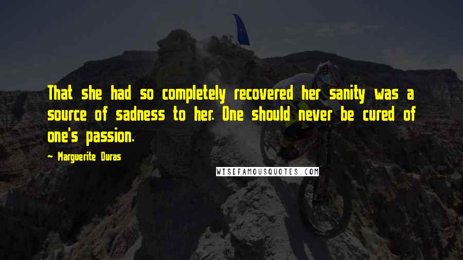 Marguerite Duras Quotes: That she had so completely recovered her sanity was a source of sadness to her. One should never be cured of one's passion.