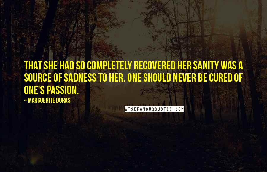 Marguerite Duras Quotes: That she had so completely recovered her sanity was a source of sadness to her. One should never be cured of one's passion.