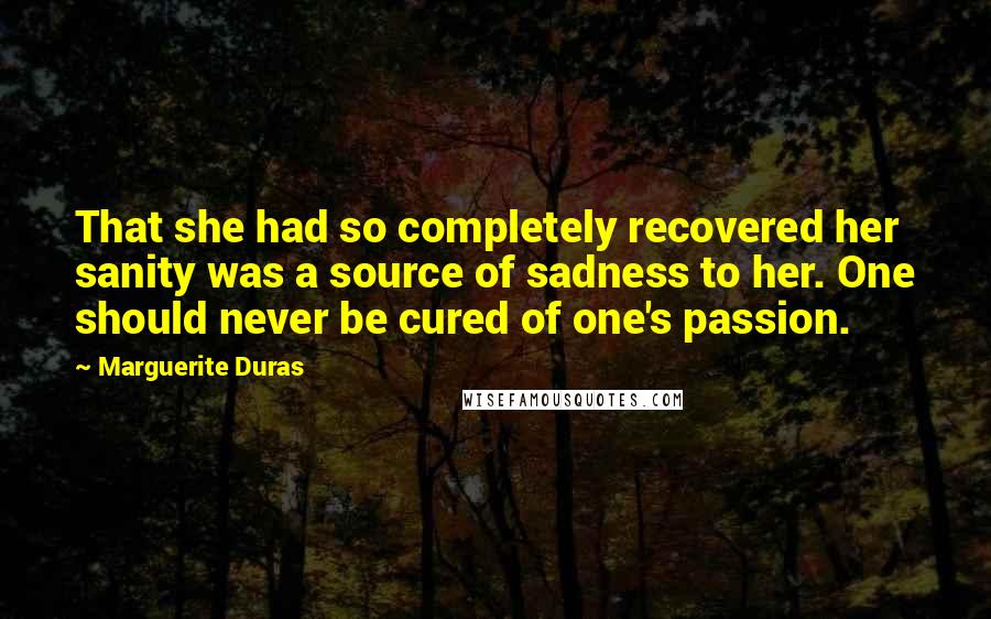 Marguerite Duras Quotes: That she had so completely recovered her sanity was a source of sadness to her. One should never be cured of one's passion.