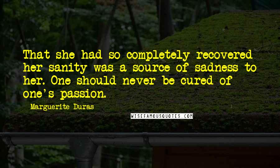 Marguerite Duras Quotes: That she had so completely recovered her sanity was a source of sadness to her. One should never be cured of one's passion.