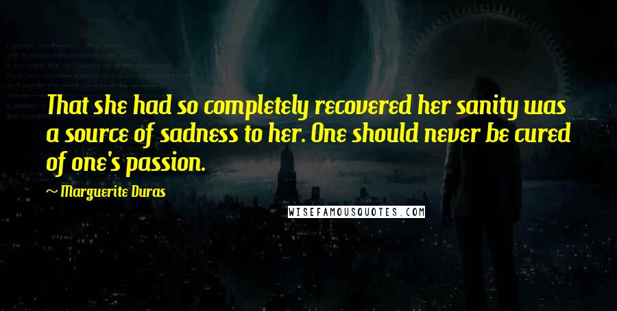 Marguerite Duras Quotes: That she had so completely recovered her sanity was a source of sadness to her. One should never be cured of one's passion.