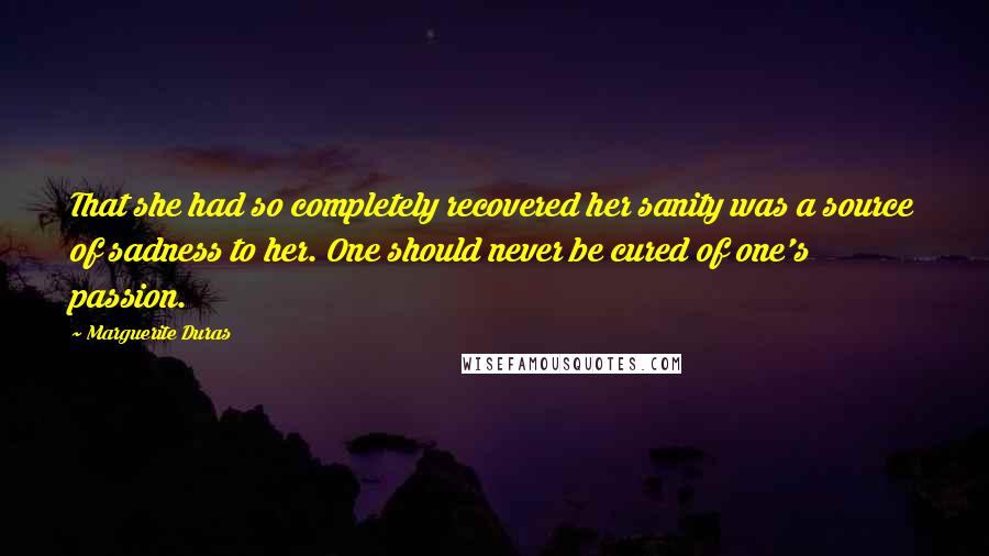 Marguerite Duras Quotes: That she had so completely recovered her sanity was a source of sadness to her. One should never be cured of one's passion.