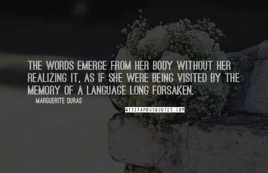 Marguerite Duras Quotes: The words emerge from her body without her realizing it, as if she were being visited by the memory of a language long forsaken.