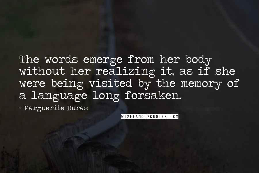 Marguerite Duras Quotes: The words emerge from her body without her realizing it, as if she were being visited by the memory of a language long forsaken.