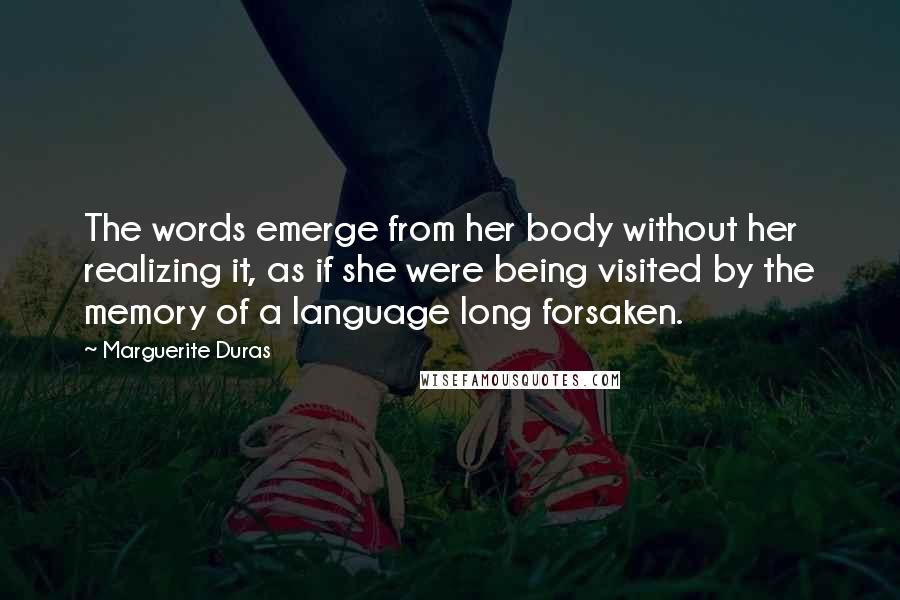 Marguerite Duras Quotes: The words emerge from her body without her realizing it, as if she were being visited by the memory of a language long forsaken.