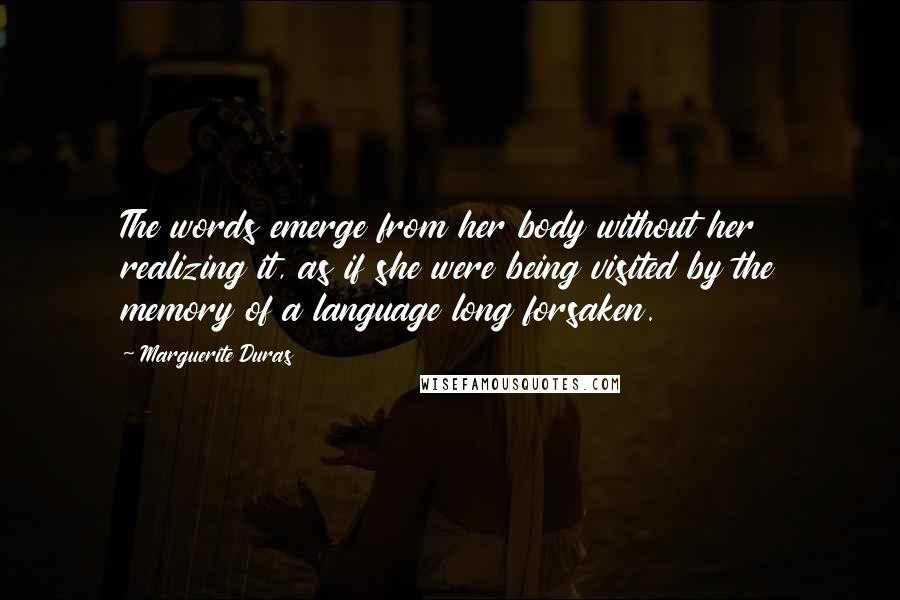Marguerite Duras Quotes: The words emerge from her body without her realizing it, as if she were being visited by the memory of a language long forsaken.