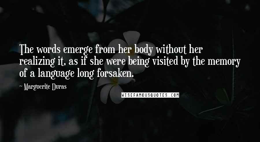 Marguerite Duras Quotes: The words emerge from her body without her realizing it, as if she were being visited by the memory of a language long forsaken.