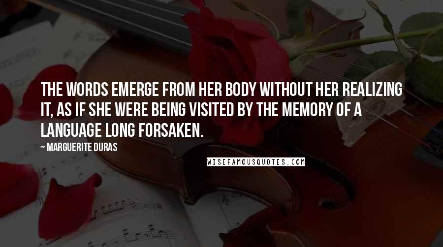 Marguerite Duras Quotes: The words emerge from her body without her realizing it, as if she were being visited by the memory of a language long forsaken.