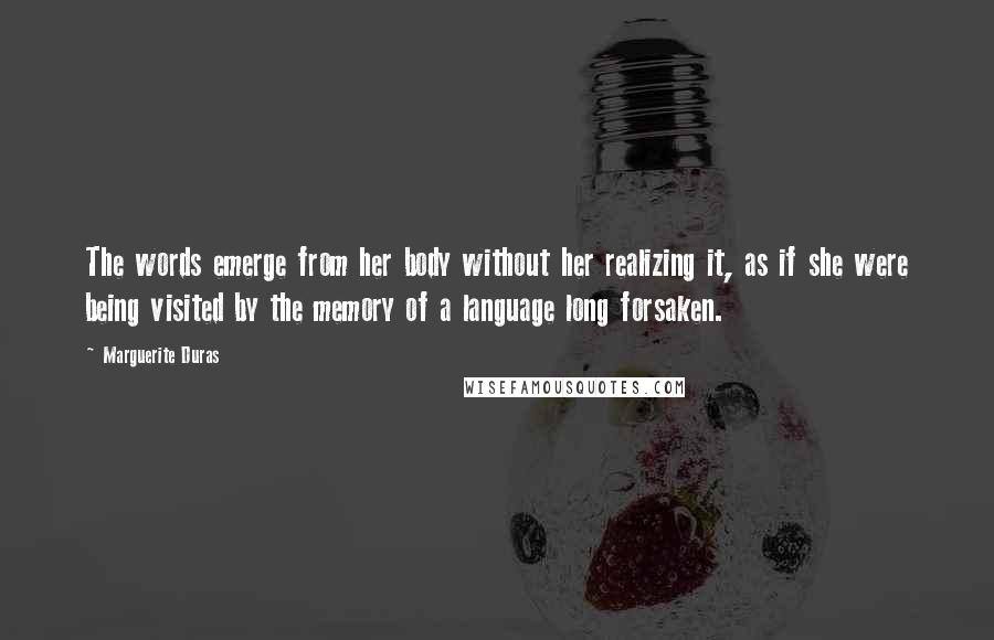 Marguerite Duras Quotes: The words emerge from her body without her realizing it, as if she were being visited by the memory of a language long forsaken.