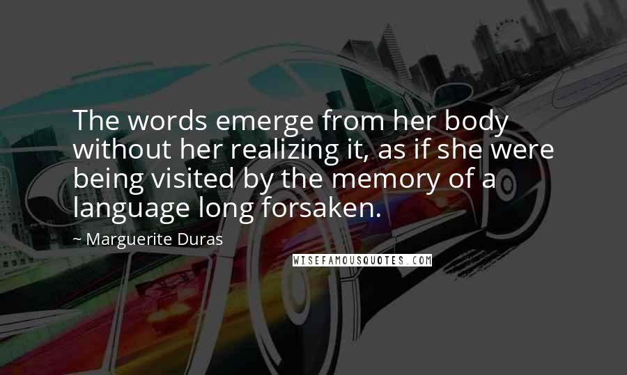 Marguerite Duras Quotes: The words emerge from her body without her realizing it, as if she were being visited by the memory of a language long forsaken.