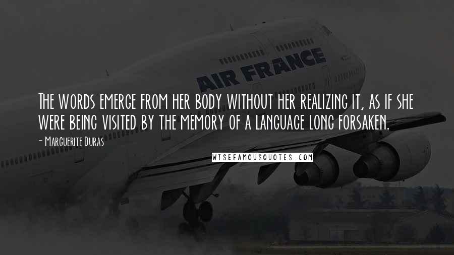 Marguerite Duras Quotes: The words emerge from her body without her realizing it, as if she were being visited by the memory of a language long forsaken.