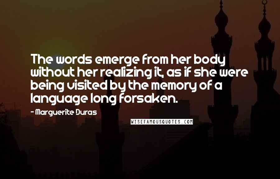 Marguerite Duras Quotes: The words emerge from her body without her realizing it, as if she were being visited by the memory of a language long forsaken.