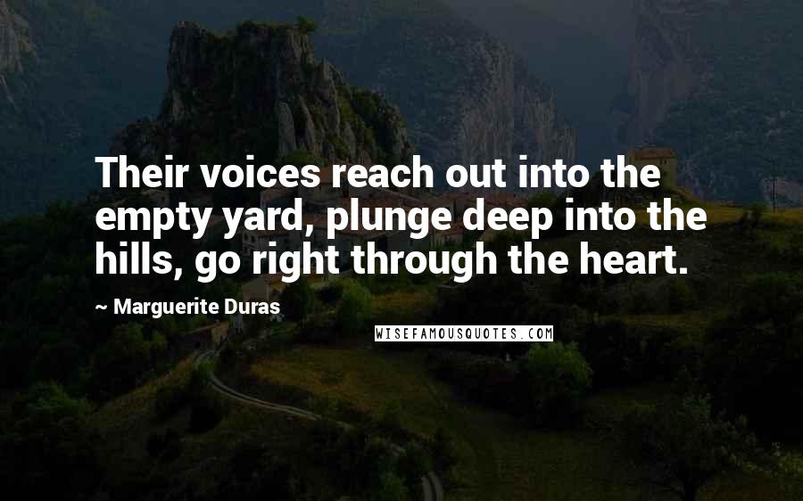 Marguerite Duras Quotes: Their voices reach out into the empty yard, plunge deep into the hills, go right through the heart.