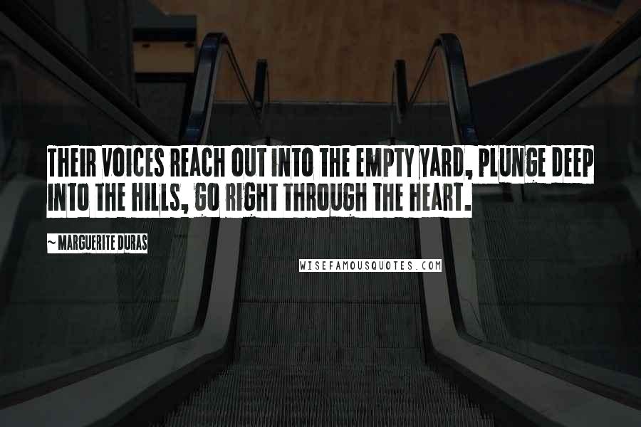 Marguerite Duras Quotes: Their voices reach out into the empty yard, plunge deep into the hills, go right through the heart.