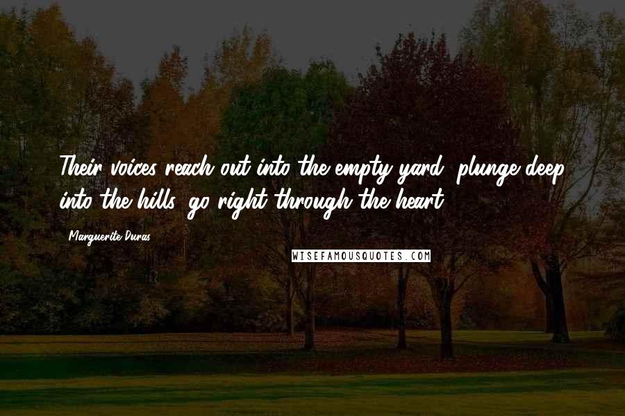 Marguerite Duras Quotes: Their voices reach out into the empty yard, plunge deep into the hills, go right through the heart.