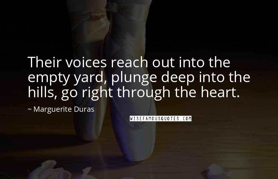 Marguerite Duras Quotes: Their voices reach out into the empty yard, plunge deep into the hills, go right through the heart.