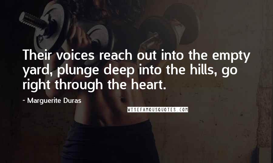 Marguerite Duras Quotes: Their voices reach out into the empty yard, plunge deep into the hills, go right through the heart.