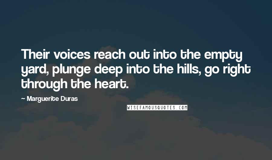 Marguerite Duras Quotes: Their voices reach out into the empty yard, plunge deep into the hills, go right through the heart.