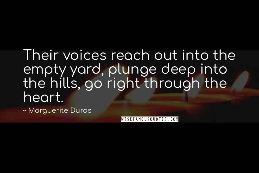 Marguerite Duras Quotes: Their voices reach out into the empty yard, plunge deep into the hills, go right through the heart.
