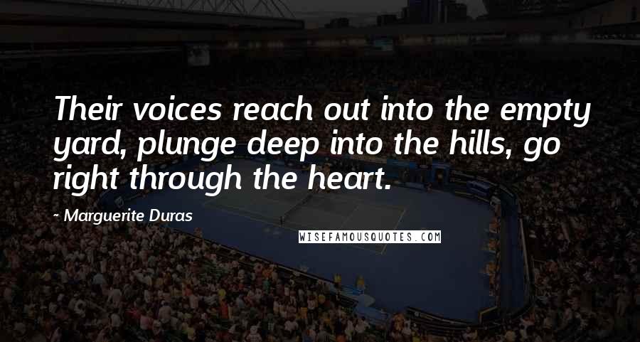 Marguerite Duras Quotes: Their voices reach out into the empty yard, plunge deep into the hills, go right through the heart.