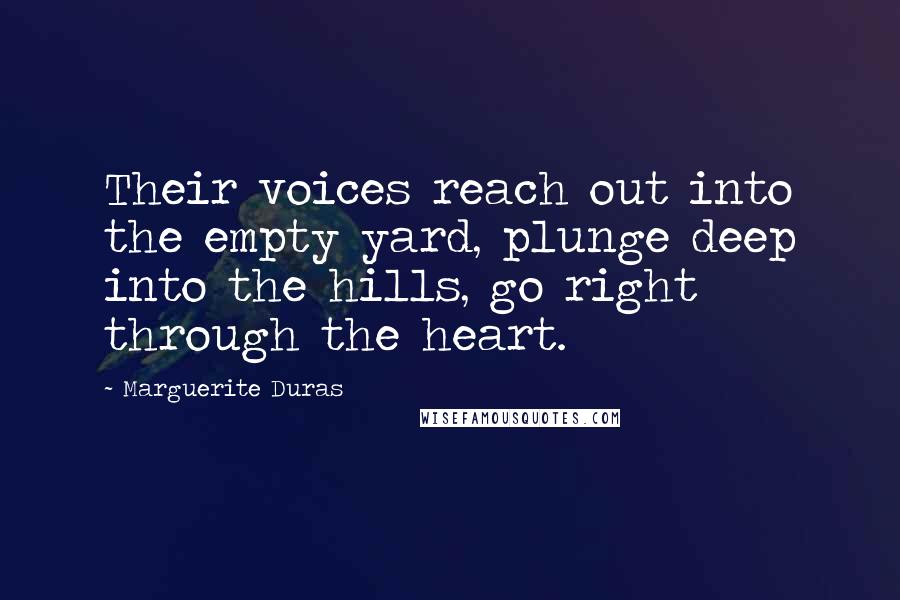 Marguerite Duras Quotes: Their voices reach out into the empty yard, plunge deep into the hills, go right through the heart.