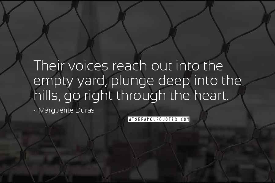 Marguerite Duras Quotes: Their voices reach out into the empty yard, plunge deep into the hills, go right through the heart.