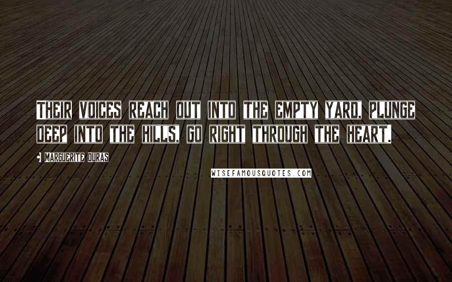 Marguerite Duras Quotes: Their voices reach out into the empty yard, plunge deep into the hills, go right through the heart.