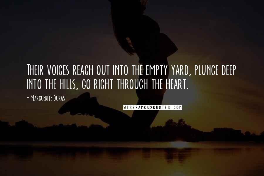Marguerite Duras Quotes: Their voices reach out into the empty yard, plunge deep into the hills, go right through the heart.