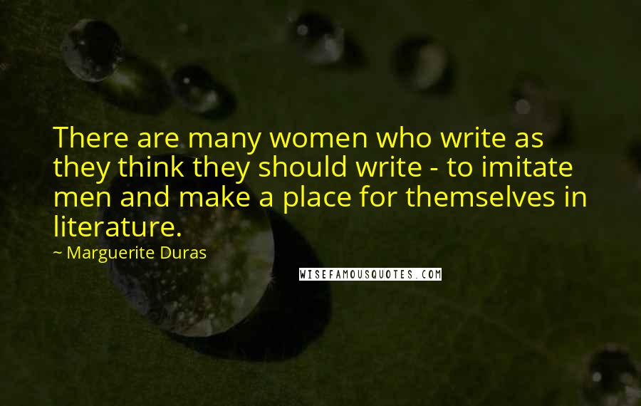 Marguerite Duras Quotes: There are many women who write as they think they should write - to imitate men and make a place for themselves in literature.