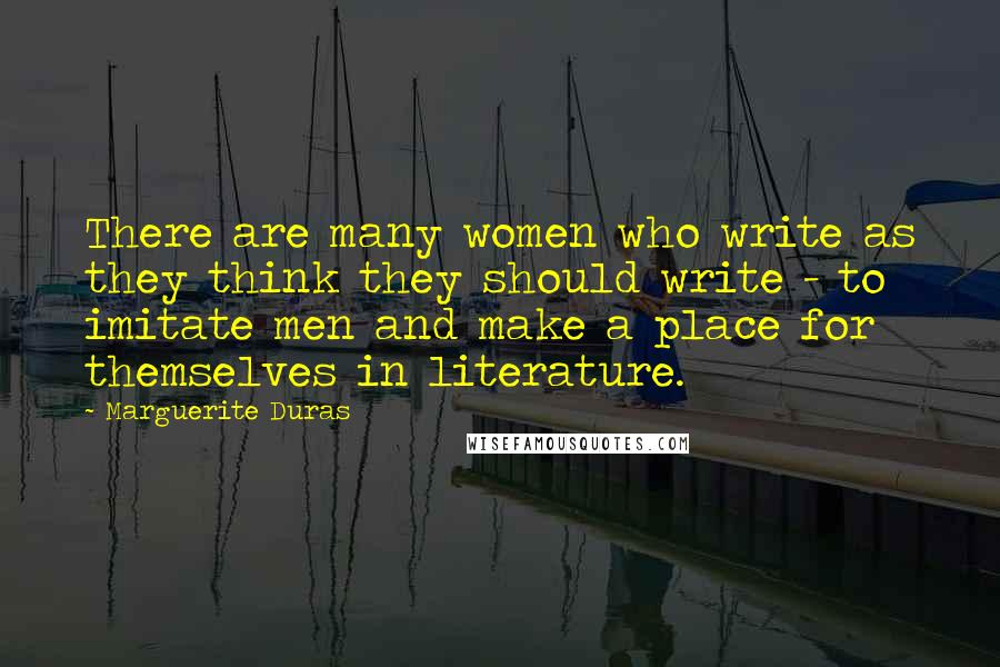 Marguerite Duras Quotes: There are many women who write as they think they should write - to imitate men and make a place for themselves in literature.