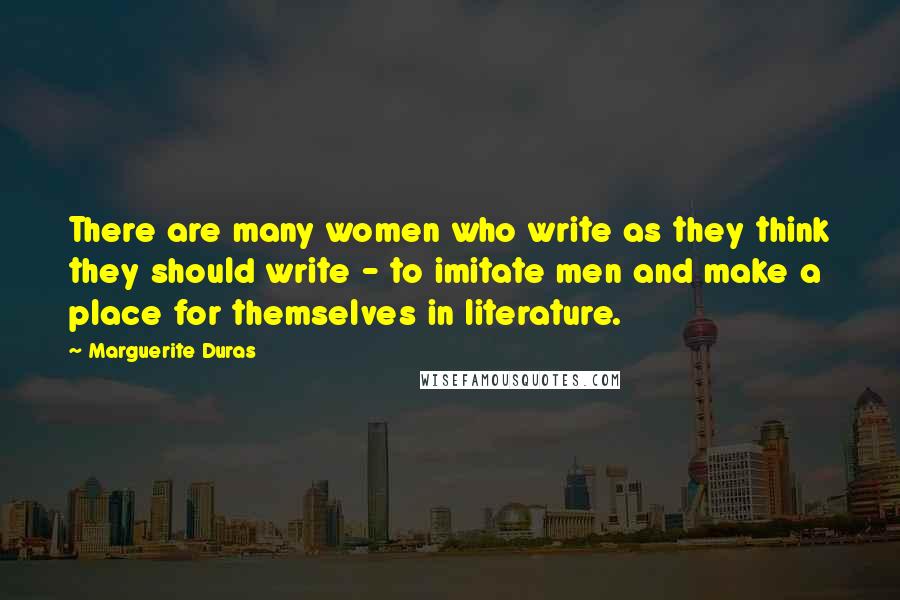 Marguerite Duras Quotes: There are many women who write as they think they should write - to imitate men and make a place for themselves in literature.