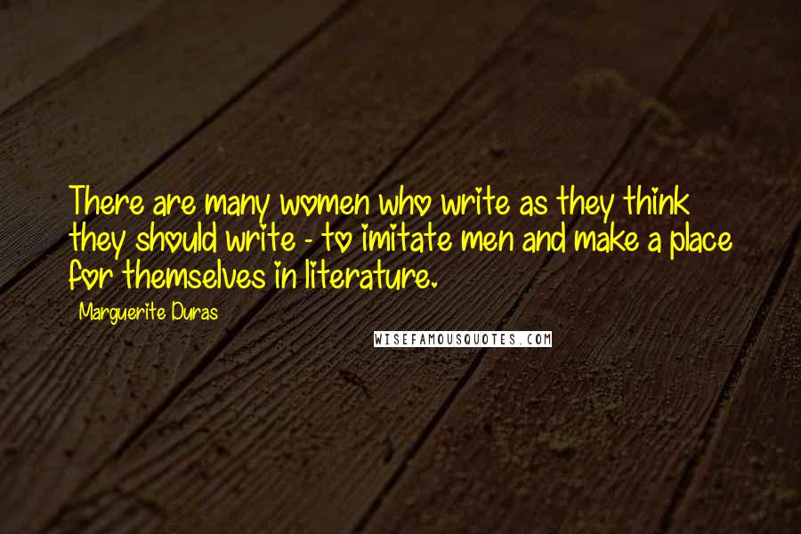 Marguerite Duras Quotes: There are many women who write as they think they should write - to imitate men and make a place for themselves in literature.