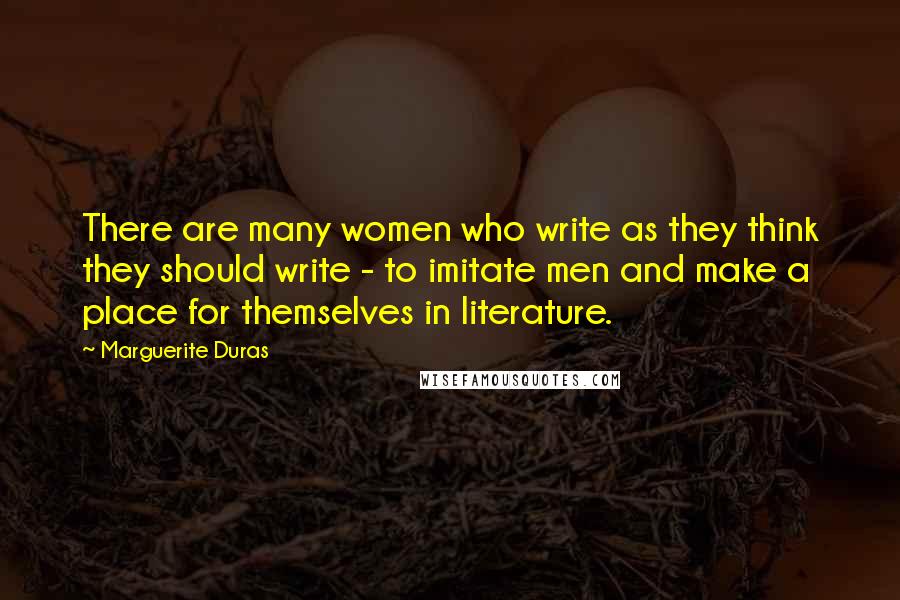 Marguerite Duras Quotes: There are many women who write as they think they should write - to imitate men and make a place for themselves in literature.