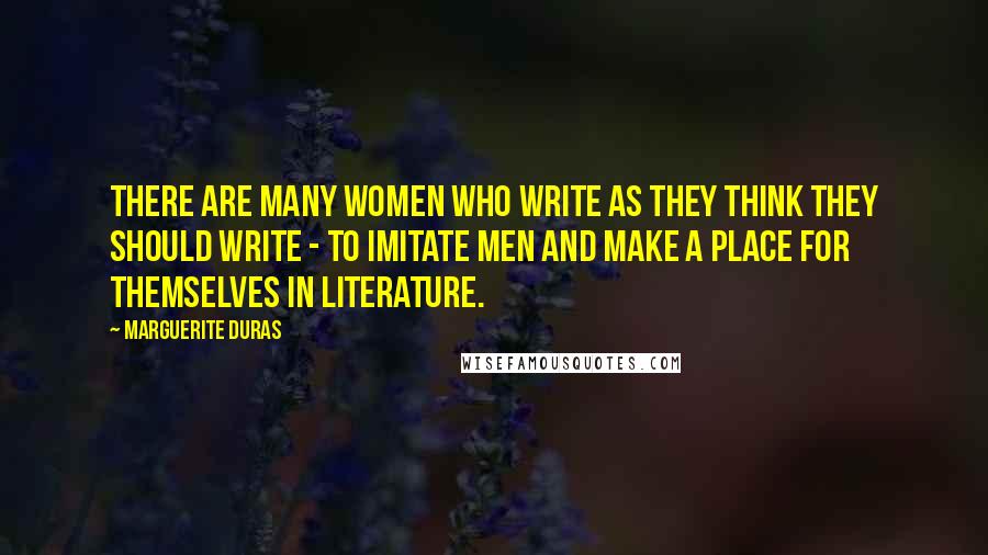 Marguerite Duras Quotes: There are many women who write as they think they should write - to imitate men and make a place for themselves in literature.